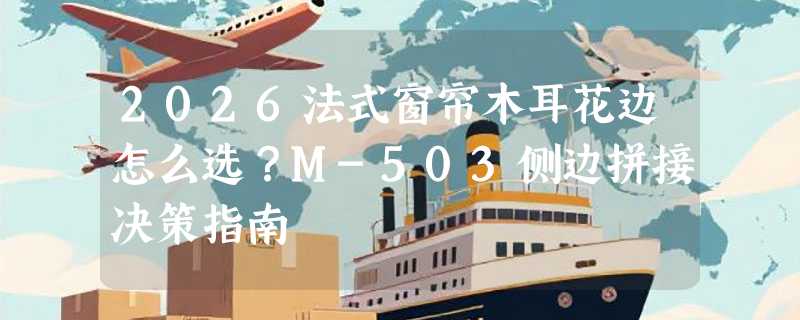 2026法式窗帘木耳花边怎么选？M-503侧边拼接决策指南