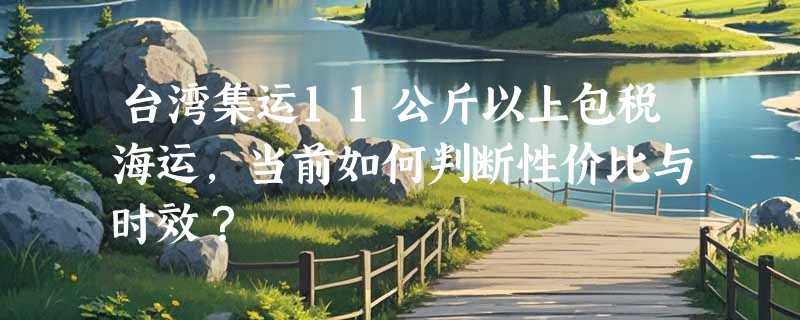 台湾集运11公斤以上包税海运，当前如何判断性价比与时效？