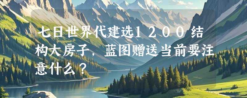 七日世界代建选1200结构大房子，蓝图赠送当前要注意什么？