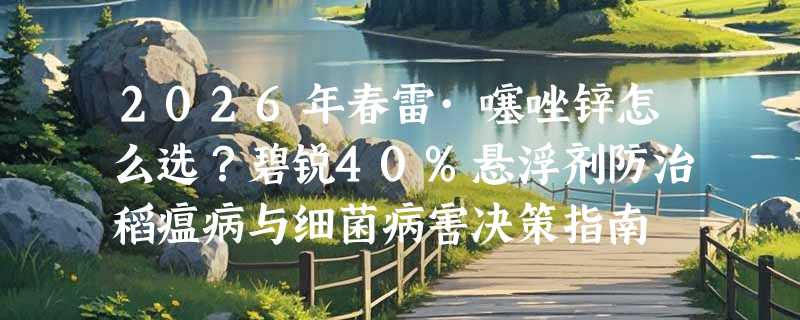 2026年春雷·噻唑锌怎么选？碧锐40%悬浮剂防治稻瘟病与细菌病害决策指南