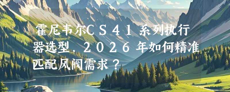 霍尼韦尔CS41系列执行器选型，2026年如何精准匹配风阀需求？