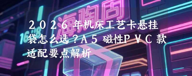 2026年机床工艺卡悬挂袋怎么选？A5磁性PVC款适配要点解析
