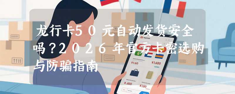 龙行卡50元自动发货安全吗？2026年官方卡密选购与防骗指南