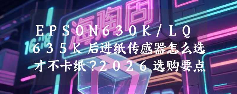 EPSON630K/LQ635K后进纸传感器怎么选才不卡纸？2026选购要点