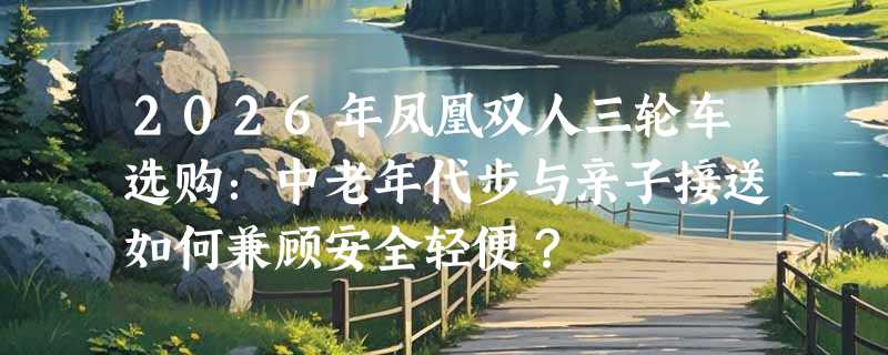 2026年凤凰双人三轮车选购：中老年代步与亲子接送如何兼顾安全轻便？