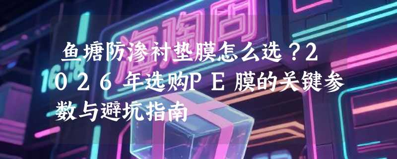 鱼塘防渗衬垫膜怎么选？2026年选购PE膜的关键参数与避坑指南