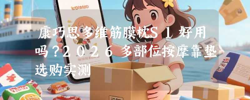 康巧思多维筋膜枕S1好用吗？2026多部位按摩靠垫选购实测