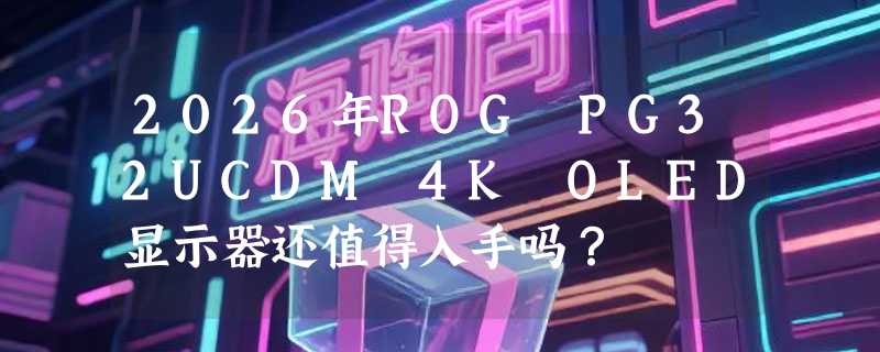 2026年ROG PG32UCDM 4K OLED显示器还值得入手吗？