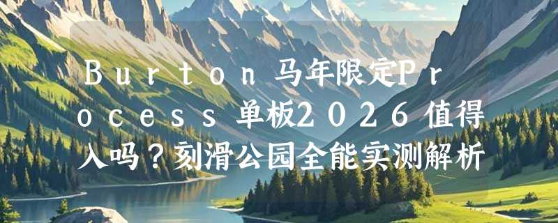 Burton马年限定Process单板2026值得入吗？刻滑公园全能实测解析