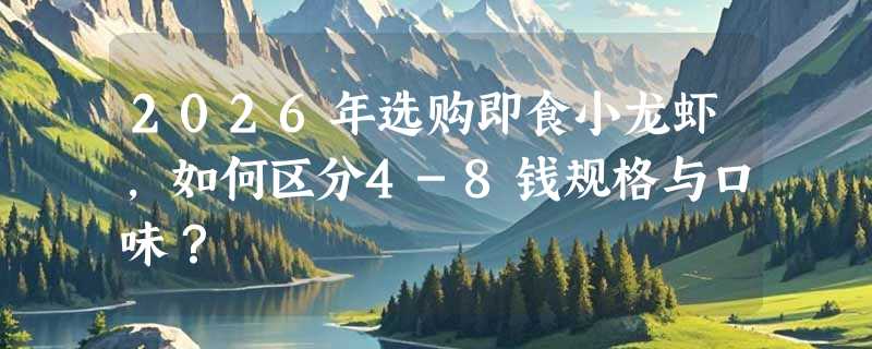 2026年选购即食小龙虾，如何区分4-8钱规格与口味？