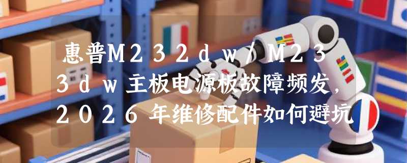 惠普M232dw/M233dw主板电源板故障频发，2026年维修配件如何避坑？