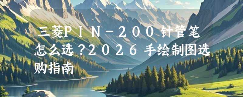 三菱PIN-200针管笔怎么选？2026手绘制图选购指南