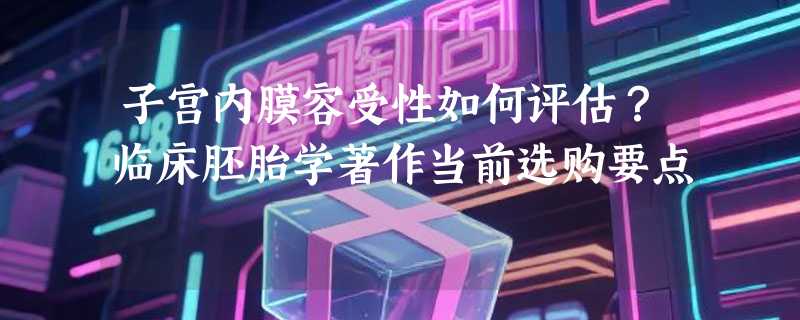 子宫内膜容受性如何评估？临床胚胎学著作当前选购要点
