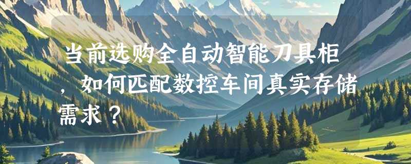 当前选购全自动智能刀具柜，如何匹配数控车间真实存储需求？
