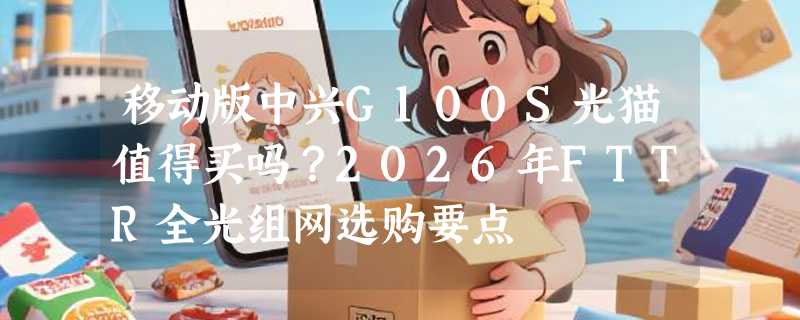 移动版中兴G100S光猫值得买吗？2026年FTTR全光组网选购要点