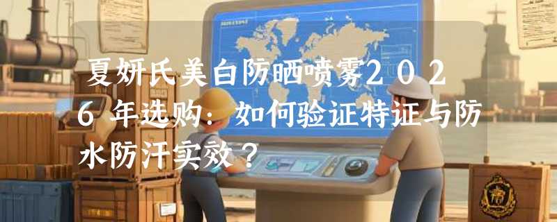 夏妍氏美白防晒喷雾2026年选购：如何验证特证与防水防汗实效？