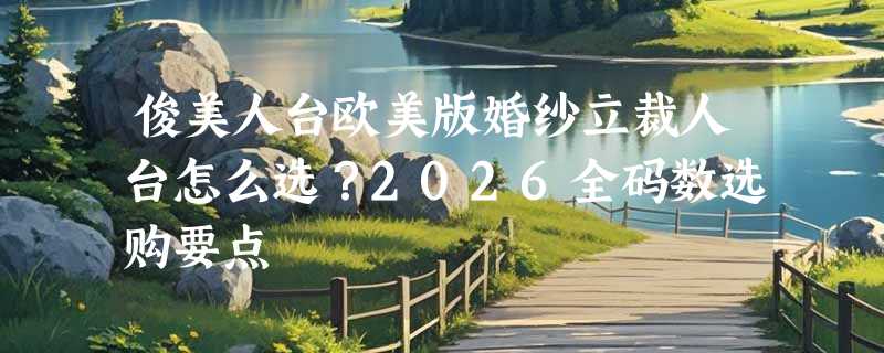俊美人台欧美版婚纱立裁人台怎么选？2026全码数选购要点