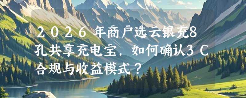 2026年商户选云银充8孔共享充电宝，如何确认3C合规与收益模式？