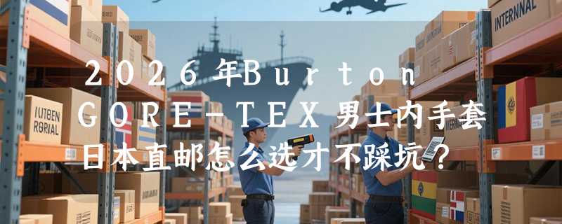 2026年Burton GORE-TEX男士内手套日本直邮怎么选才不踩坑？