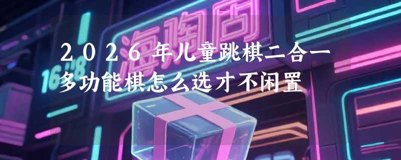 2026年儿童跳棋二合一多功能棋怎么选才不闲置