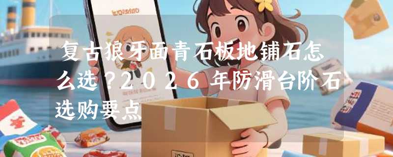 复古狼牙面青石板地铺石怎么选？2026年防滑台阶石选购要点