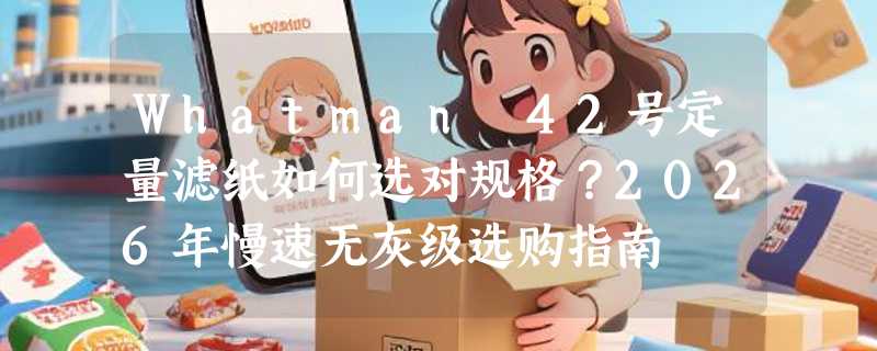 Whatman 42号定量滤纸如何选对规格？2026年慢速无灰级选购指南