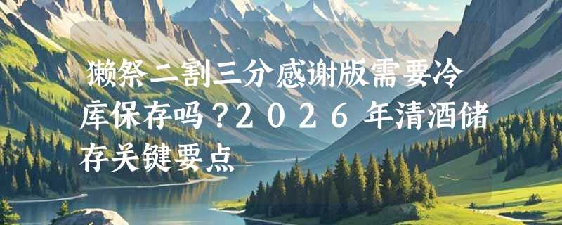 獭祭二割三分感谢版需要冷库保存吗？2026年清酒储存关键要点