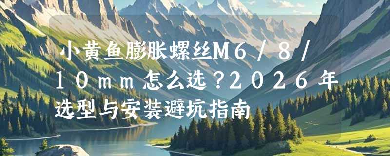 小黄鱼膨胀螺丝M6/8/10mm怎么选？2026年选型与安装避坑指南
