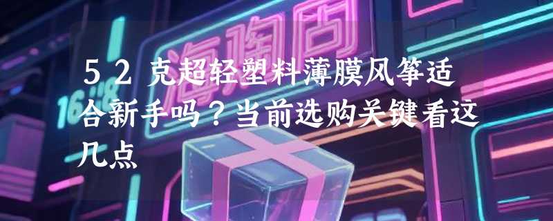 52克超轻塑料薄膜风筝适合新手吗？当前选购关键看这几点