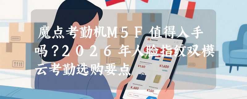 魔点考勤机M5F值得入手吗？2026年人脸指纹双模云考勤选购要点