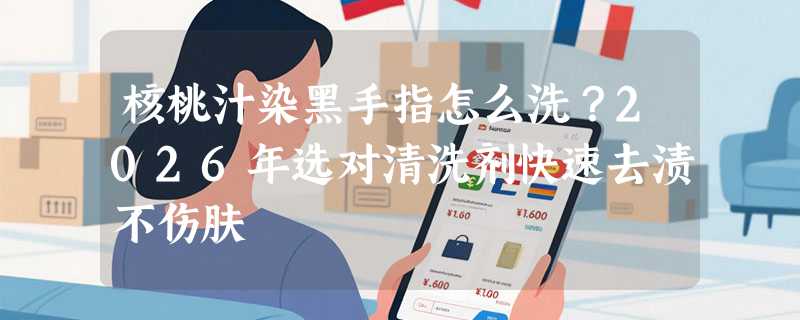 核桃汁染黑手指怎么洗？2026年选对清洗剂快速去渍不伤肤