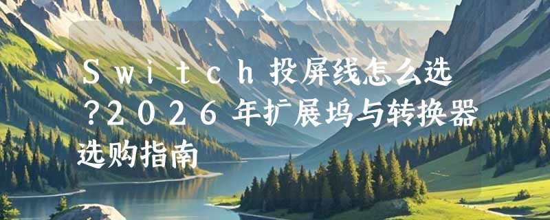 Switch投屏线怎么选？2026年扩展坞与转换器选购指南