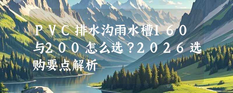 PVC排水沟雨水槽160与200怎么选？2026选购要点解析