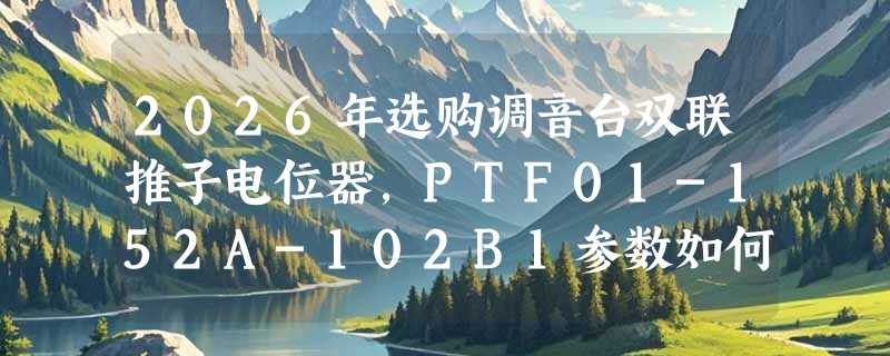 2026年选购调音台双联推子电位器，PTF01-152A-102B1参数如何匹配维修需求？