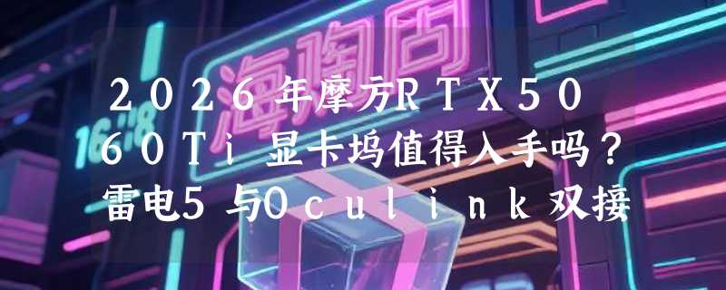 2026年摩方RTX5060Ti显卡坞值得入手吗？雷电5与Oculink双接口实测解析