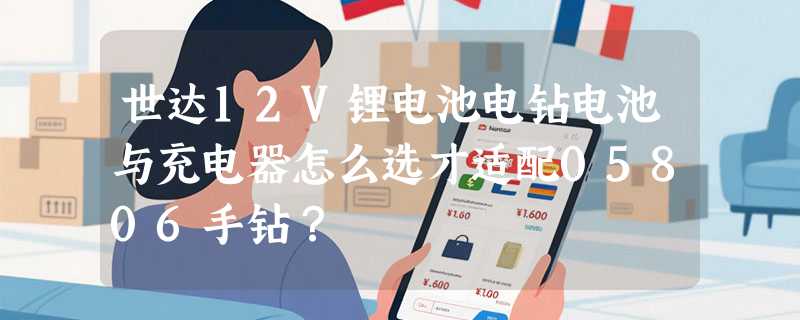 世达12V锂电池电钻电池与充电器怎么选才适配05806手钻？