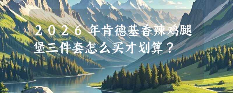 2026年肯德基香辣鸡腿堡三件套怎么买才划算？