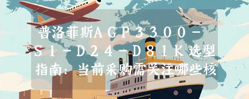 普洛菲斯AGP3300-S1-D24-D81K选型指南：当前采购需关注哪些核心参数？