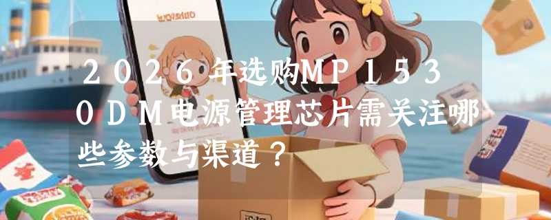 2026年选购MP1530DM电源管理芯片需关注哪些参数与渠道？