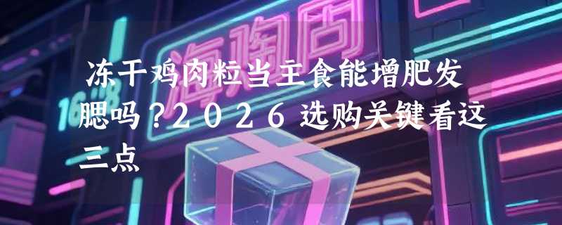 冻干鸡肉粒当主食能增肥发腮吗？2026选购关键看这三点