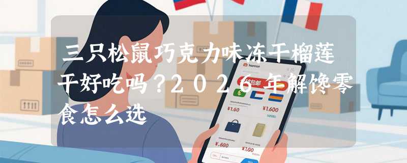 三只松鼠巧克力味冻干榴莲干好吃吗？2026年解馋零食怎么选