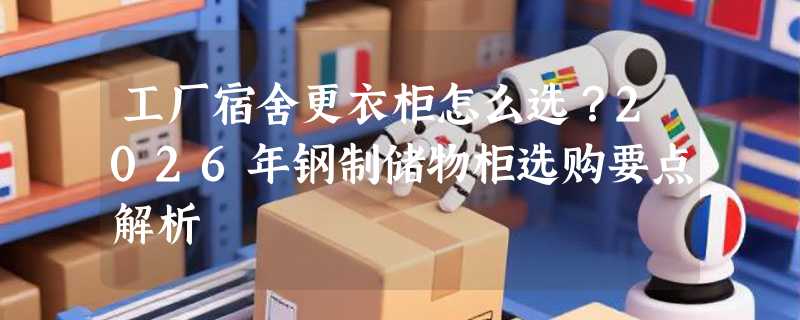 工厂宿舍更衣柜怎么选？2026年钢制储物柜选购要点解析