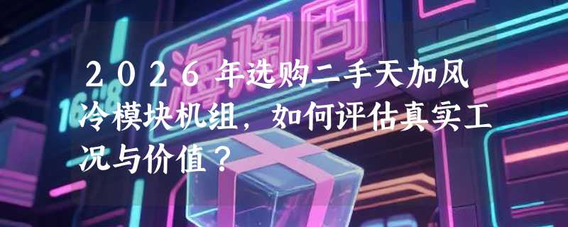2026年选购二手天加风冷模块机组，如何评估真实工况与价值？