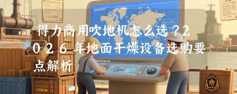 得力商用吹地机怎么选？2026年地面干燥设备选购要点解析