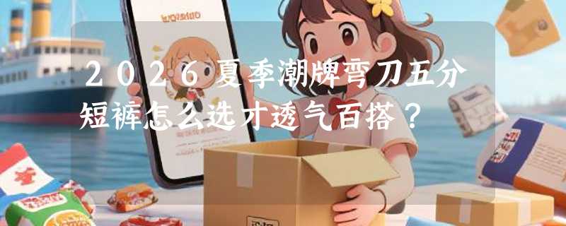 2026夏季潮牌弯刀五分短裤怎么选才透气百搭？