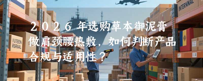 2026年选购草本御泥膏做肩颈腰热敷，如何判断产品合规与适用性？