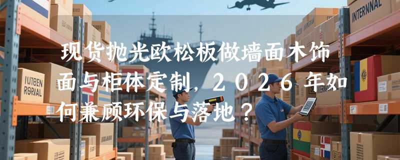 现货抛光欧松板做墙面木饰面与柜体定制，2026年如何兼顾环保与落地？