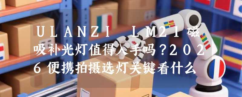 ULANZI LM21磁吸补光灯值得入手吗？2026便携拍摄选灯关键看什么