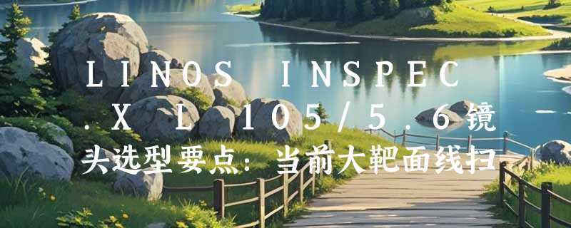 LINOS INSPEC.X L 105/5.6镜头选型要点：当前大靶面线扫配置怎么选？