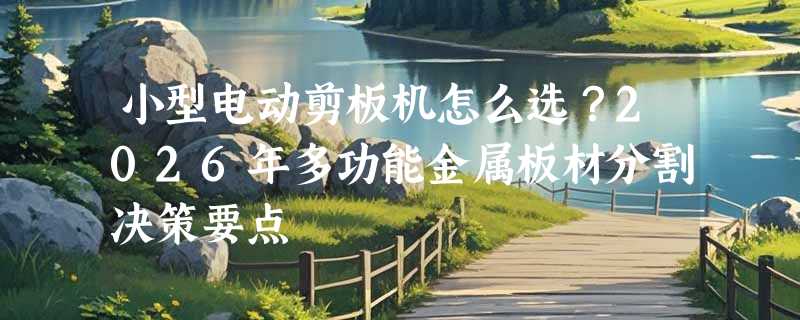 小型电动剪板机怎么选？2026年多功能金属板材分割决策要点